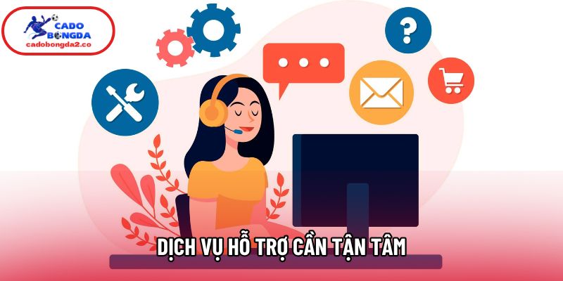 Dịch vụ hỗ trợ cần tận tâm Dịch vụ hỗ trợ cần tận tâm